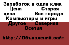 Заработок в один клик › Цена ­ 1 000 › Старая цена ­ 1 000 - Все города Компьютеры и игры » Другое   . Северная Осетия